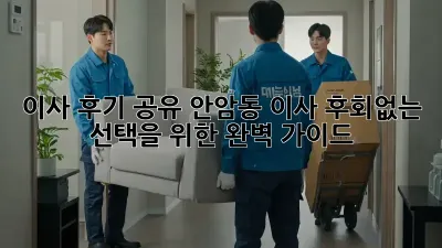 이사 후기 공유: 안암동 이사, 후회없는 선택을 위한 완벽 가이드
