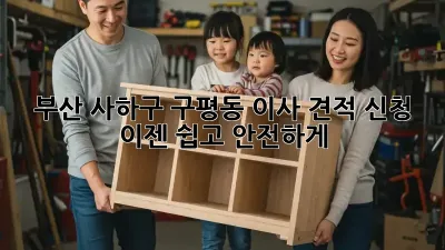 부산 사하구 구평동 이사 견적 신청, 이젠 쉽고 안전하게!